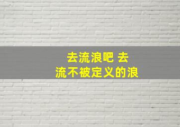 去流浪吧 去流不被定义的浪